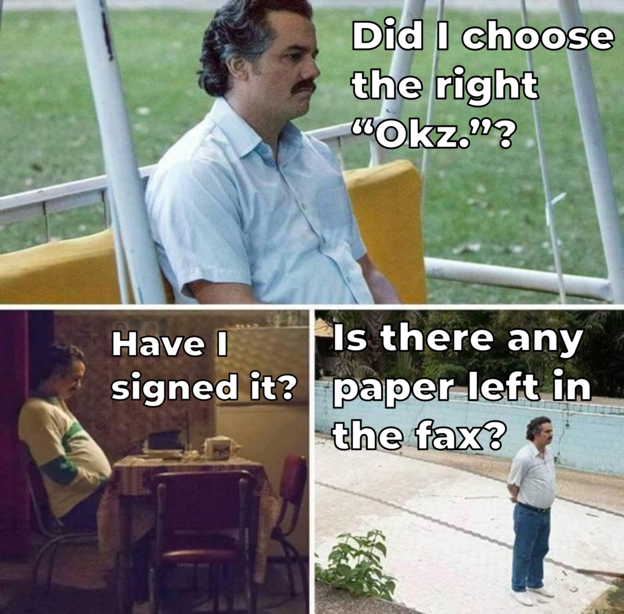 Pablo Escobar Waiting Meme. Panel 1: Did I choose the right “Okz.”?, panel 2: Did I sign it?, panel 3: Is the any paper left in the fax?